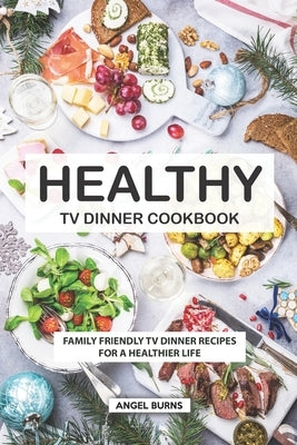 Healthy TV Dinner Cookbook: Family Friendly TV Dinner Recipes for a Healthier Life by Burns, Angel