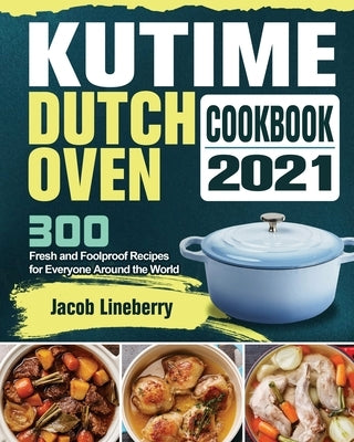 KUTIME Dutch Oven Cookbook 2021: 300 Fresh and Foolproof Recipes for Everyone Around the World by Lineberry, Jacob