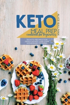Keto Meal Prep Cookbook For Beginners: 50 Keto Recipes For Quick And Easy Low-Carb Homemade Cooking by Sullivan, Alice
