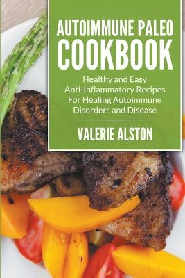 Autoimmune Paleo Cookbook: Healthy and Easy Anti-Inflammatory Recipes For Healing Autoimmune Disorders and Disease by Alston, Valerie