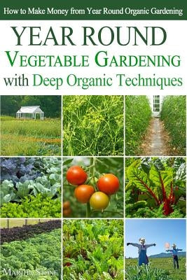 Year Round Vegetable Gardening with Deep Organic Techniques: Expert Tips for Small Farmers - How to Make Money from Year Round Organic Gardening by Stone, Martha