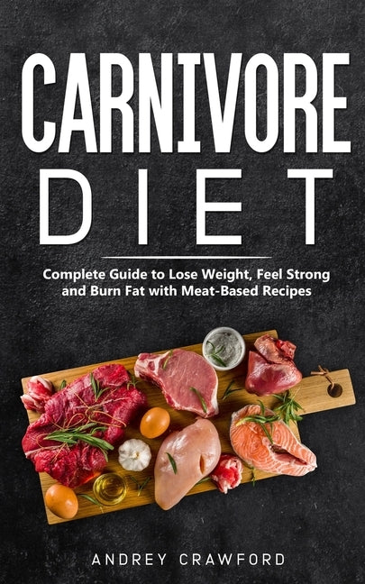 Carnivore Diet: Complete Guide to Lose Weight, Feel Strong and Burn Fat with Meat-Based Recipes by Crawford, Andrey