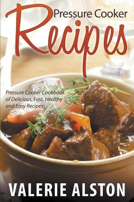 Pressure Cooker Recipes: Pressure Cooker Cookbook of Delicious, Fast, Healthy and Easy Recipes by Alston, Valerie