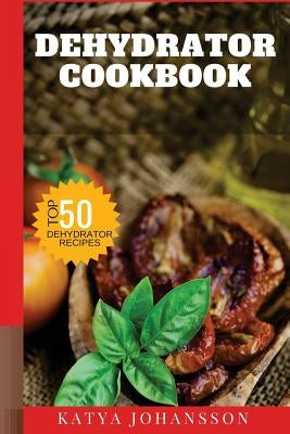 Dehydrator Cookbook: 50 Tasty Dehydrator Recipes by Johansson, Katya
