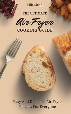 The Ultimate Air Fryer Cooking Guide: Easy And Delicious Air Fryer Recipes For Everyone by Sloan, Ellie