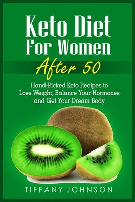 Keto Diet For Women After 50: Hand-Picked Keto Recipes To Lose Weight, Balance Your Hormones And Get Your Dream Body by Johnson, Tiffany
