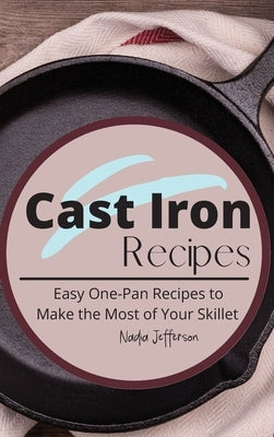 Cast Iron Recipes: Easy One-Pan Recipes to Make the Most of Your Skillet by Jefferson, Nadia