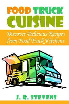 Food Truck Cuisine: Discover Delicious Recipes from Food Truck Kitchens by Stevens, J. R.