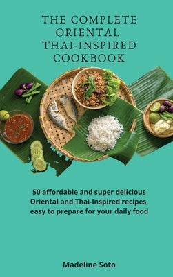 The Complete Oriental Thai-Inspired Cookbook: 50 affordable and super delicious Oriental and Thai-Inspired recipes, easy to prepare for your daily foo by Soto, Madeline