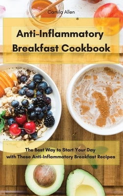 Anti-Inflammatory Breakfast Cookbook: The Best Way to Start Your Day with These Anti-Inflammatory Breakfast Recipes by Allen, Camila