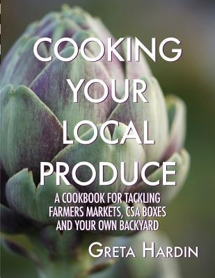 Cooking Your Local Produce: A Cookbook for Tackling Farmers Markets, CSA Boxes, and Your Own Backyard by Sawyer, Vee