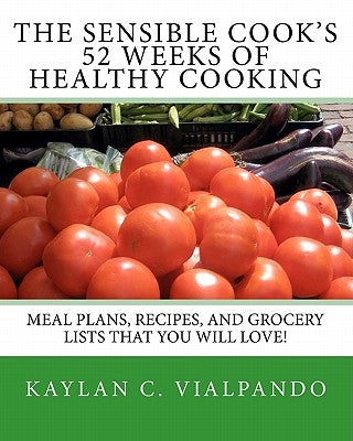 The Sensible Cook's 52 Weeks of Healthy Cooking: Meal Plans, Recipes, and Grocery Lists That You Will Love! by Vialpando, Kaylan C.