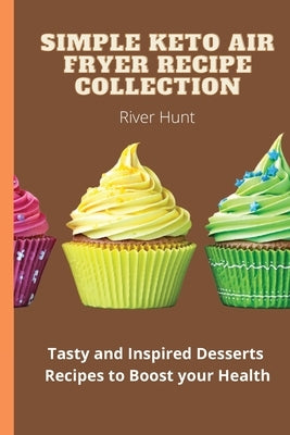Simple Keto Air Fryer Recipe Collection: Tasty and Inspired Desserts Recipes to Boost your Health by Hunt, River