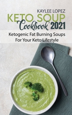 Keto Soup Cookbook 2021: Ketogenic Fat Burning Soups For Your Keto Lifestyle by Lopez, Kaylee