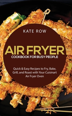 Air Fryer Cookbook for Busy People: Quick & Easy Recipes to Fry, Bake, Grill, and Roast with Your Cuisinart Air Fryer Oven by Kate Row