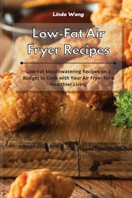 Low-Fat Air Fryer Recipes: Low-Fat Mouthwatering Recipes on a Budget to Cook with Your Air Fryer for a Healthier Living by Wang, Linda