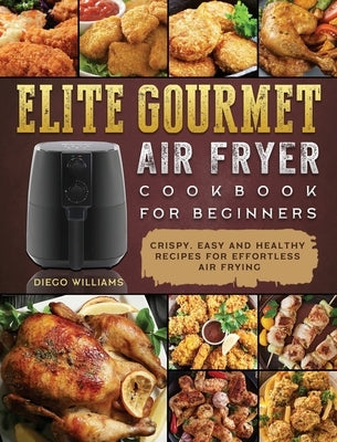 Elite Gourmet Air Fryer Cookbook For Beginners: Crispy, Easy and Healthy Recipes For Effortless Air Frying by Williams, Diego