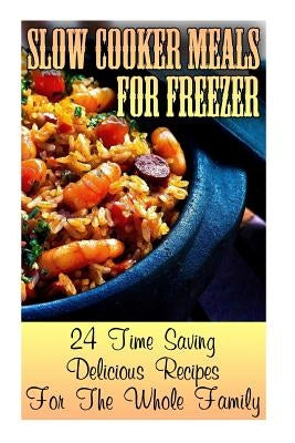 Slow Cooker Meals For Freezer: 24 Time Saving Delicious Recipes For The Whole Family: (Crock Pot, Crock Pot Cookbook, Crock Pot Recipes Cookbook, Cro by Bennet, Pamela