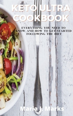 Keto Ultra Cookbook: Everything you need to know and how to get started following the diet by Maria J Marks