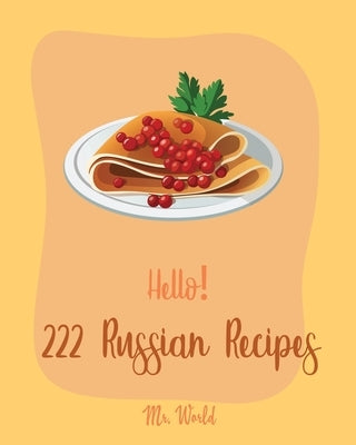 Hello! 222 Russian Recipes: Best Russian Cookbook Ever For Beginners [Hungarian Recipes, Stuffed Mushroom Cookbook, Russian Dessert Cookbook, Grou by World