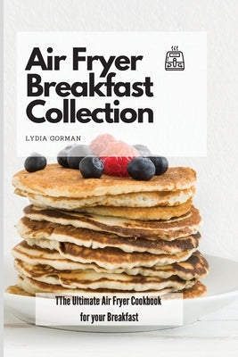 Air Fryer Breakfast Collection: The Ultimate Air Fryer Cookbook for your Breakfast by Gorman, Lydia