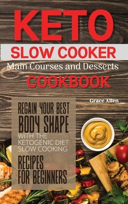 Keto Slow Cooker Main Courses and Desserts Cookbook: Regain your best body shape with the ketogenic diet. Slow cooking recipes for beginners by Allen, Grace