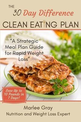 The 30 Day Difference Clean Eating Plan: A Strategic Meal Plan Guide for Rapid Weight Loss by Gray, Marlee