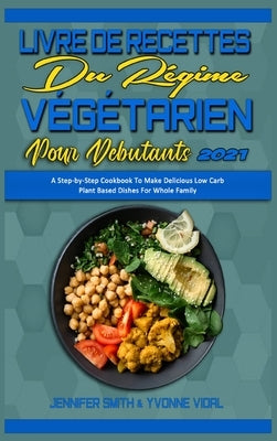 Livre De Recettes Du Régime Végétarien Pour Débutants 2021: Guide Étape Par Étape Pour Préparer De Délicieux Plats Végétariens Pour Toute La Famille. by Smith, Jennifer