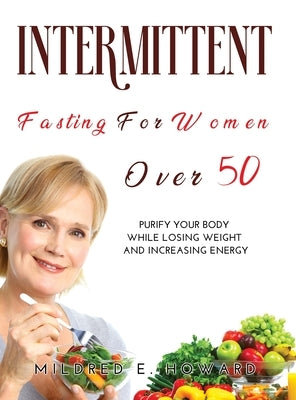 Intermittent Fasting for Women Over 50: Purify your Body while Losing Weight and Increasing Energy by Mildred E Howard