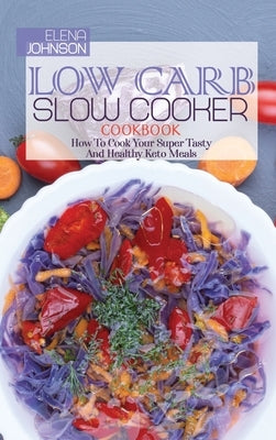 Low Carb Slow Cooker Recipes: How To Cook Your Super Tasty And Healthy Keto Meals by Johnson, Elena