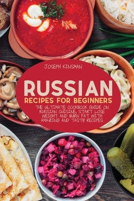 Russian Recipes for Beginners: The Ultimate cookbook guide on Russian cuisine, start lose weight and burn fat with amazing and tasty recipes by Kinsman, Joseph