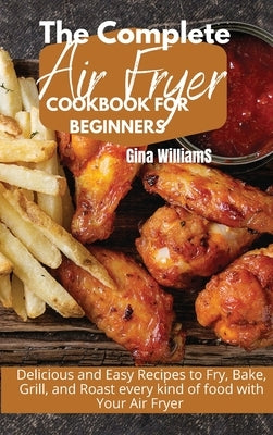 The Complete Air Fryer Cookbook for Beginners: Delicious and Easy Recipes to Fry, Bake, Grill, and Roast every kind of food with Your Air Fryer by Williams, Gina