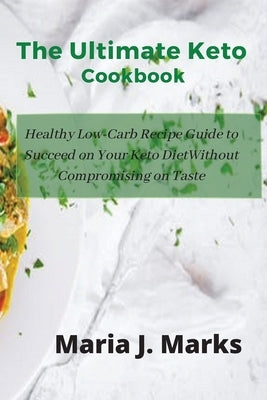 The Ultimate Keto Cookbook: Healthy Low-Carb Recipe Guide to Succeed on Your Keto Diet Without Compromising on Taste by Maria J Marks