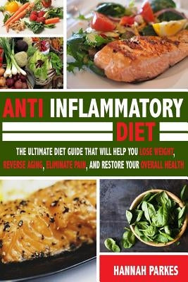 Anti Inflammatory Diet: The Ultimate Diet Guide That Will Help You Lose Weight, Reverse Aging, Eliminate Pain, and Restore Your Overall Health by Parkes, Hannah