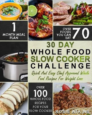 30 Day Whole Food Slow Cooker Challenge: Whole Food Recipes for Your Slow Cooker - Quick and Easy Chef Approved Whole Food Recipes for Weight Loss by Atkins, Rosie
