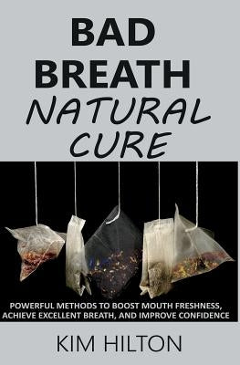 Bad Breath Natural Cure: Powerful Methods to Boost Mouth Freshness, Achieve Excellent Breath, and Improve Confidence by Hilton, Kim