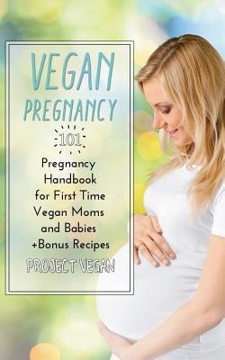 Vegan Pregnancy 101: Pregnancy Handbook for First Time Vegan Moms and Babies +recipes by Projectvegan