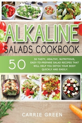 Alkaline Salads Cookbook: 50 tasty, healthy, nutritious, easy-to-prepare salad recipes that will help you detox your body quickly and easily by Green, Carrie