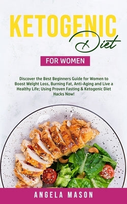 Ketogenic Diet for Women: Discover the Best Beginners Guide for Women to Boost Weight Loss, Burn Fat, Slow Down Aging, and Live a Healthy Life; by Mason, Angela