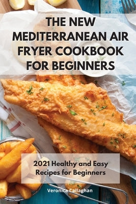 The New Mediterranean Air Fryer Cookbook for Beginners: 2021 Healthy and Easy Recipes for Beginners by Callaghan, Veronica