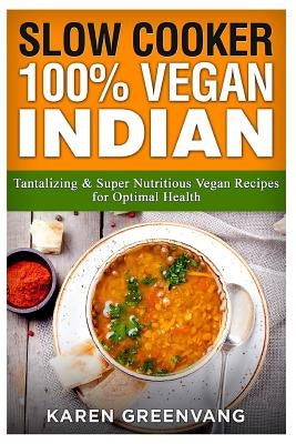 Slow Cooker: 100% Vegan Indian: Tantalizing and Super Nutritious Vegan Recipes for Optimal Health by Greenvang, Karen