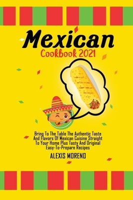 Mexican Cookbook 2021: Bring To The Table The Authentic Taste And Flavors Of Mexican Cuisine Straight To Your Home Plus Tasty And Original Ea by Moreno, Alexis