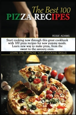 The Best 100 Pizza Recipes: Start cooking now through this great cookbook with 100 pizza recipes for new yummy meals. Learn new ways to make pizza by Adams, Rosie
