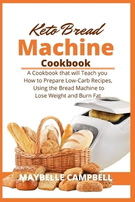 Keto Bread Machine Cookbook: A Cookbook that will Teach you How to Prepare Low-Carb Recipes, Using the Bread Machine to Lose Weight and Burn Fat by Campbell, Maybelle