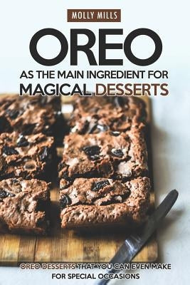 Oreo as The Main Ingredient for Magical Desserts: Oreo Desserts that You Can Even Make for Special Occasions by Mills, Molly