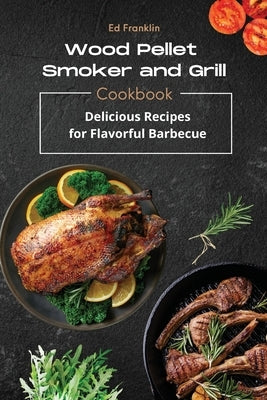 Wood Pellet Smoker and Grill: Delicious Recipes for Flavorful Barbecue by Franklin, Ed