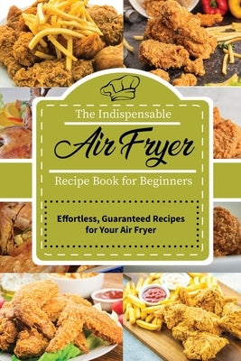 The Indispensable Air Fryer Recipe Book for Beginners: Effortless, Guaranteed Recipes for Your Air Fryer by Jenny Mayers