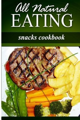 All Natural Eating - Snacks Cookbook: All natural, Raw, Diabetic Friendly, Low Carb and Sugar Free Nutrition by Eating, All Natural