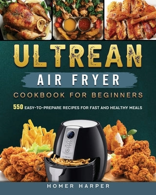 Ultrean Air Fryer Cookbook for Beginners: 550 Easy-to-Prepare Recipes for Fast and Healthy Meals by Harper, Homer