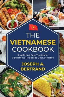 The Vietnamese cookbook: Simple and Easy Traditional Vietnamese Recipes to Cook at Home by A. Bertrand, Joseph